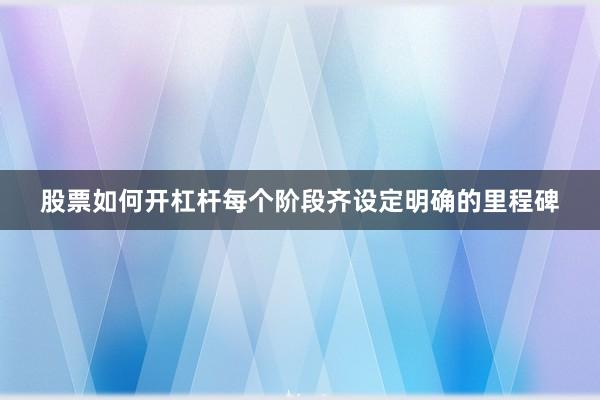 股票如何开杠杆每个阶段齐设定明确的里程碑