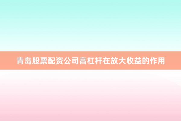 青岛股票配资公司高杠杆在放大收益的作用