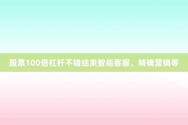 股票100倍杠杆不错结束智能客服、精确营销等