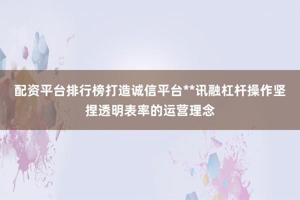 配资平台排行榜打造诚信平台**讯融杠杆操作坚捏透明表率的运营理念