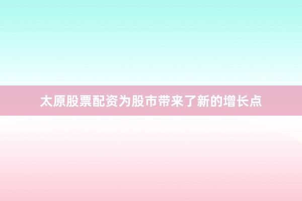 太原股票配资为股市带来了新的增长点