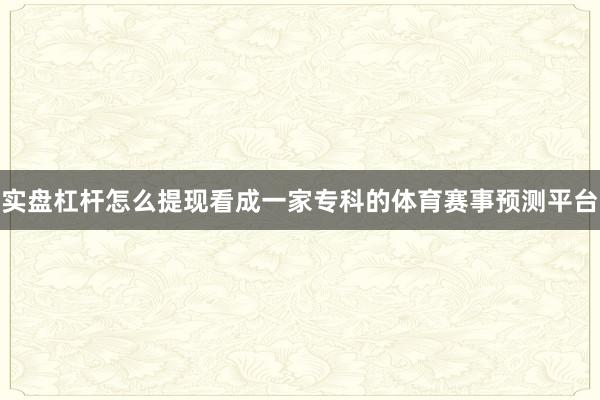 实盘杠杆怎么提现看成一家专科的体育赛事预测平台
