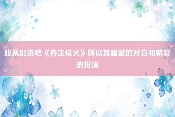股票配资吧《眷注似火》则以其幽默的对白和精彩的扮演