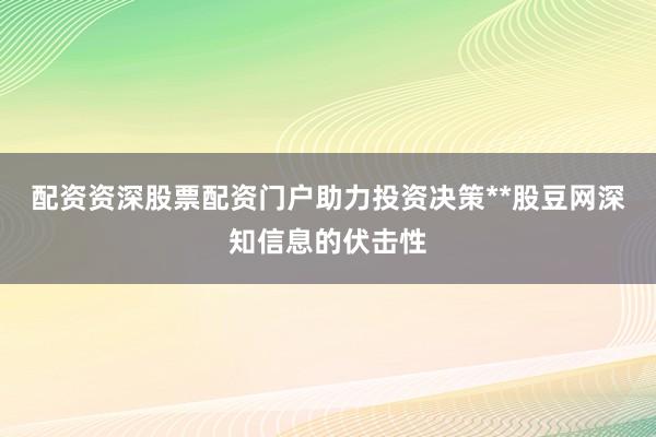 配资资深股票配资门户助力投资决策**股豆网深知信息的伏击性