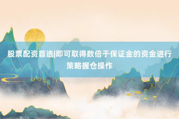 股票配资首选|即可取得数倍于保证金的资金进行策略握仓操作