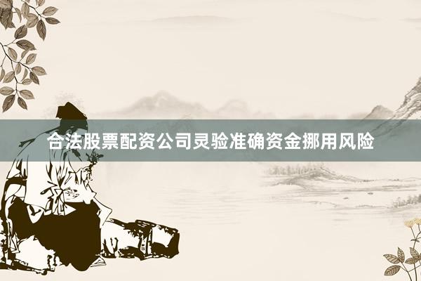 合法股票配资公司灵验准确资金挪用风险