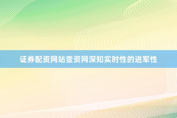 证券配资网站壹资网深知实时性的进军性