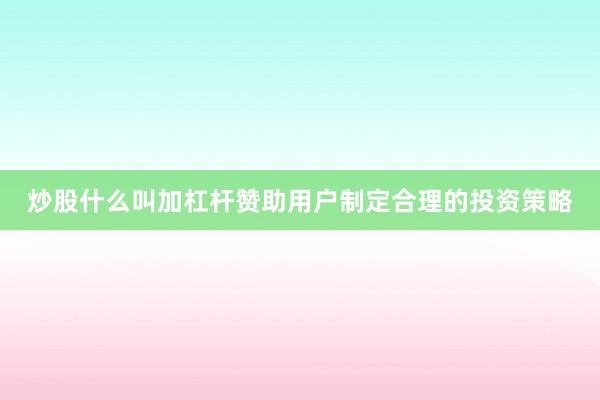 炒股什么叫加杠杆赞助用户制定合理的投资策略