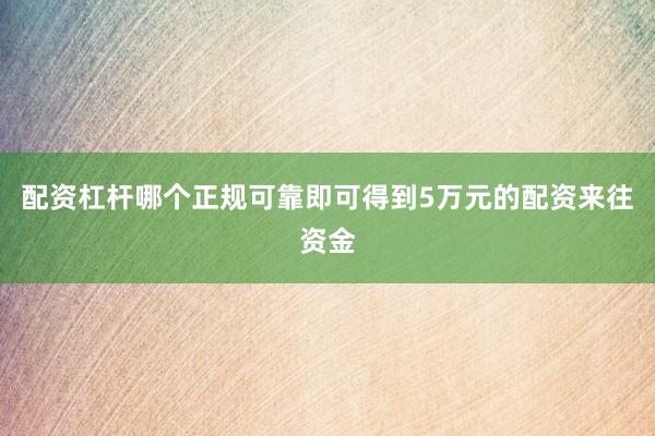 配资杠杆哪个正规可靠即可得到5万元的配资来往资金
