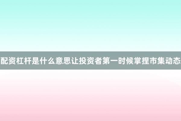 配资杠杆是什么意思让投资者第一时候掌捏市集动态