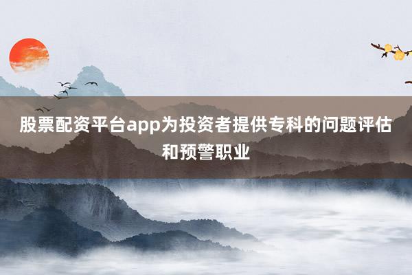股票配资平台app为投资者提供专科的问题评估和预警职业