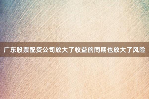 广东股票配资公司放大了收益的同期也放大了风险