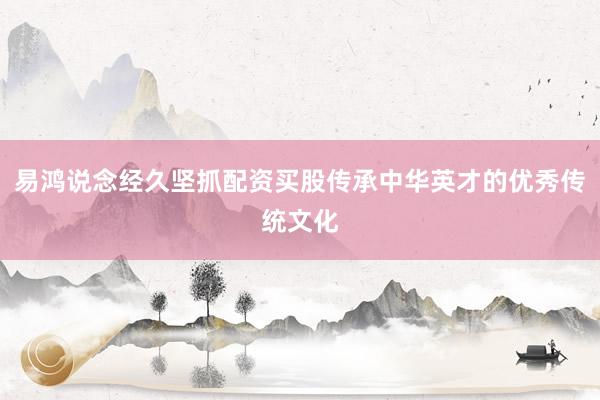 易鸿说念经久坚抓配资买股传承中华英才的优秀传统文化