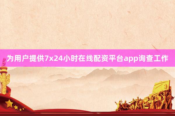 为用户提供7x24小时在线配资平台app询查工作