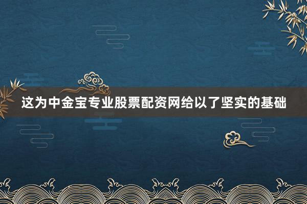 这为中金宝专业股票配资网给以了坚实的基础