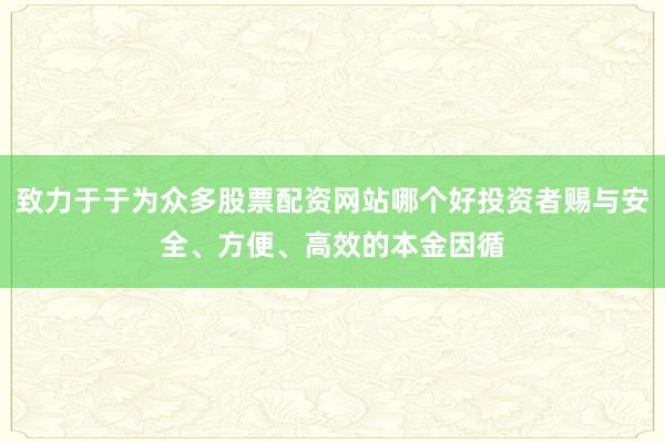 致力于于为众多股票配资网站哪个好投资者赐与安全、方便、高效的本金因循