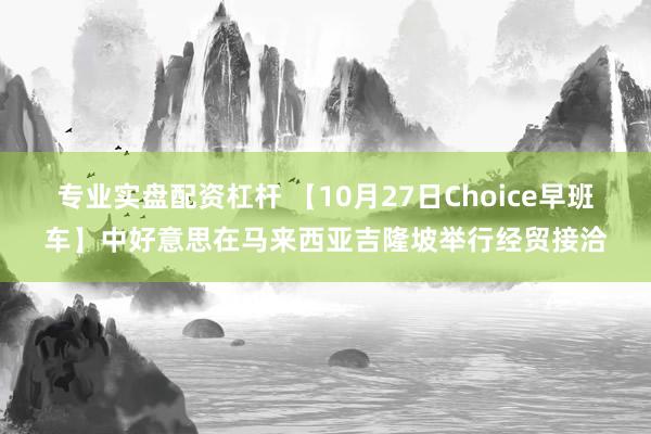 专业实盘配资杠杆 【10月27日Choice早班车】中好意思在马来西亚吉隆坡举行经贸接洽