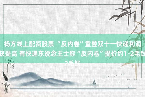 杨方线上配资股票 “反内卷”重叠双十一快递利润获提高 有快递东说念主士称“反内卷”提价约1-2毛钱