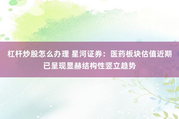 杠杆炒股怎么办理 星河证券：医药板块估值近期已呈现显赫结构性竖立趋势