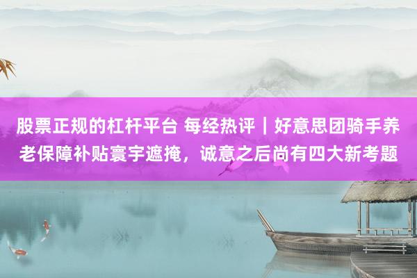 股票正规的杠杆平台 每经热评｜好意思团骑手养老保障补贴寰宇遮掩，诚意之后尚有四大新考题