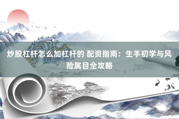 炒股杠杆怎么加杠杆的 配资指南：生手初学与风险属目全攻略