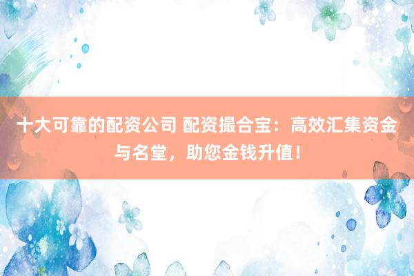 十大可靠的配资公司 配资撮合宝:高效汇集资金与名堂,助您金钱升值!