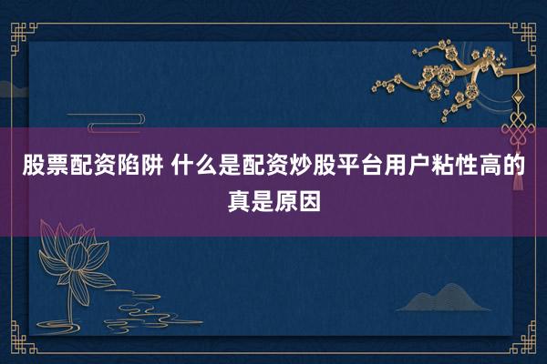 股票配资陷阱 什么是配资炒股平台用户粘性高的真是原因