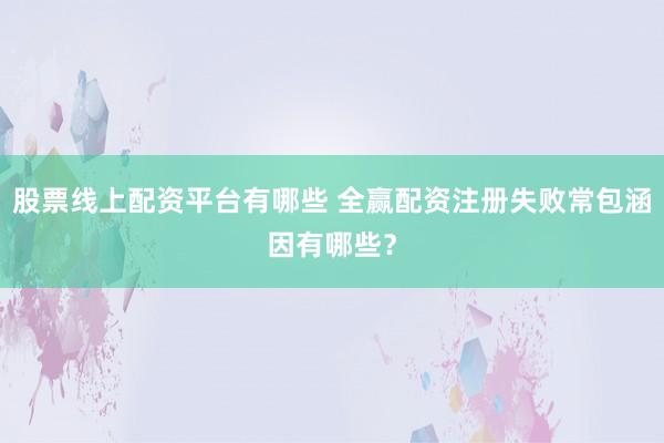 股票线上配资平台有哪些 全赢配资注册失败常包涵因有哪些？