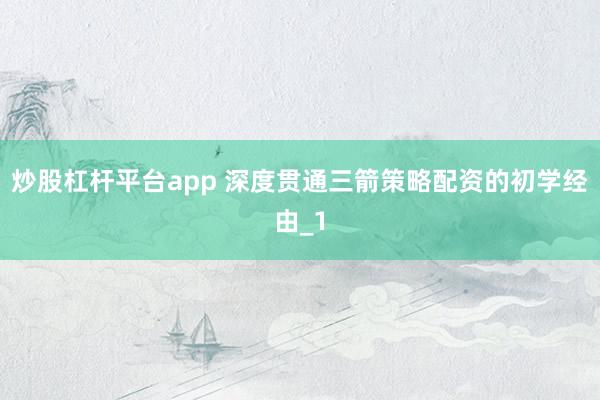 炒股杠杆平台app 深度贯通三箭策略配资的初学经由_1