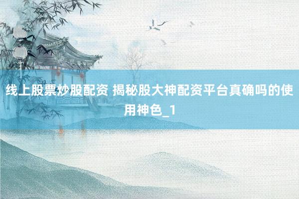 线上股票炒股配资 揭秘股大神配资平台真确吗的使用神色_1