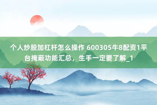 个人炒股加杠杆怎么操作 600305牛8配资1平台掩蔽功能汇总,生手一定要了解_1