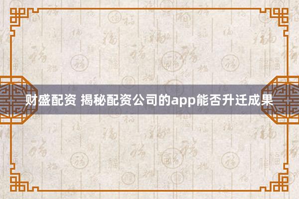财盛配资 揭秘配资公司的app能否升迁成果
