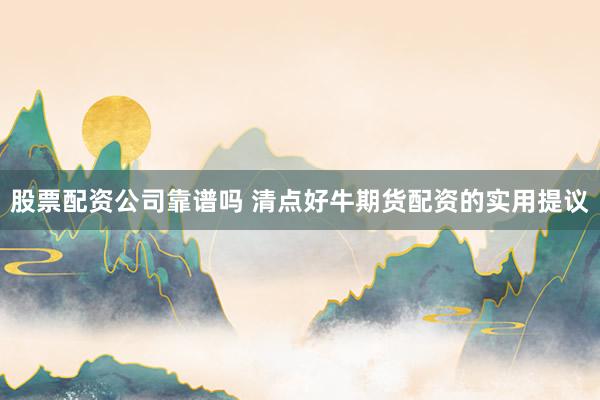 股票配资公司靠谱吗 清点好牛期货配资的实用提议