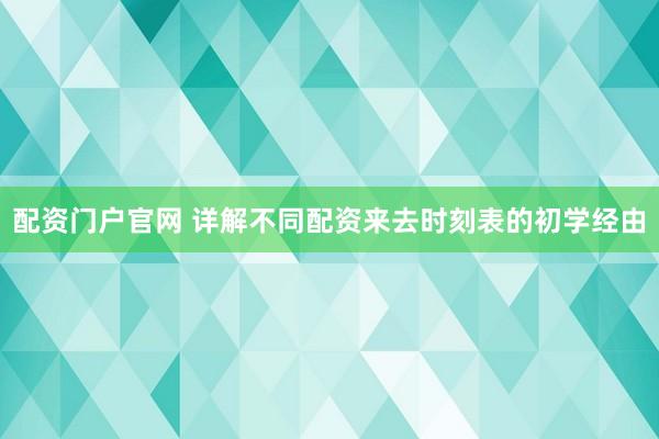 配资门户官网 详解不同配资来去时刻表的初学经由
