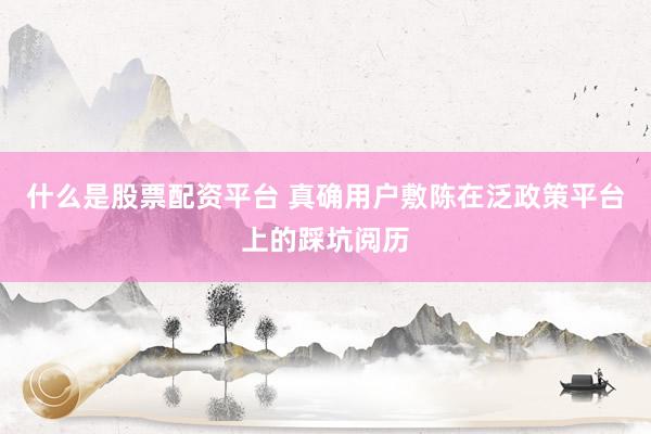 什么是股票配资平台 真确用户敷陈在泛政策平台上的踩坑阅历