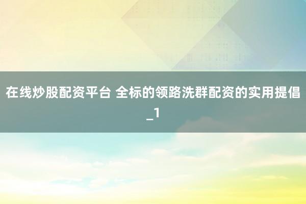 在线炒股配资平台 全标的领路洗群配资的实用提倡_1