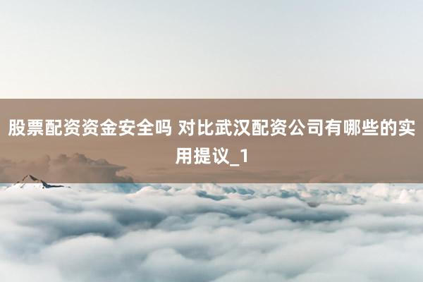 股票配资资金安全吗 对比武汉配资公司有哪些的实用提议_1