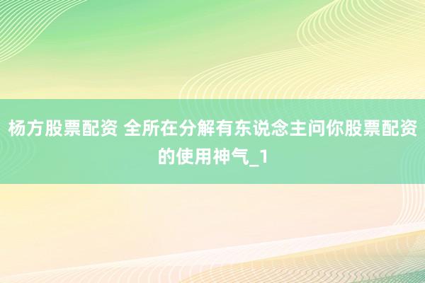 杨方股票配资 全所在分解有东说念主问你股票配资的使用神气_1
