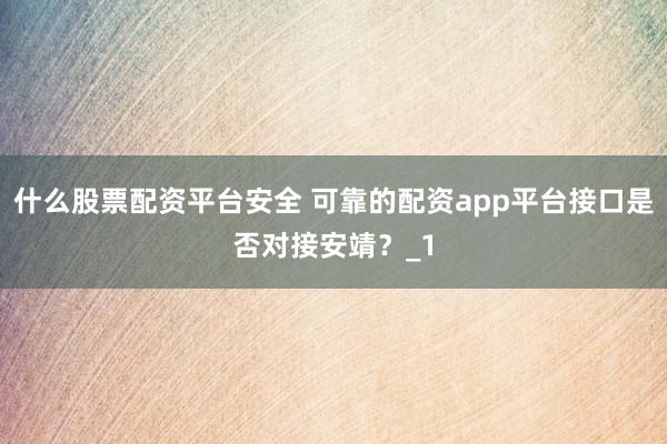 什么股票配资平台安全 可靠的配资app平台接口是否对接安靖？_1