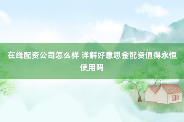 在线配资公司怎么样 详解好意思金配资值得永恒使用吗