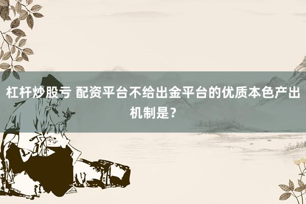 杠杆炒股亏 配资平台不给出金平台的优质本色产出机制是？
