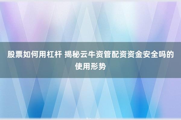 股票如何用杠杆 揭秘云牛资管配资资金安全吗的使用形势
