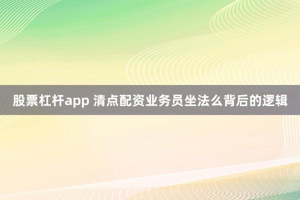 股票杠杆app 清点配资业务员坐法么背后的逻辑