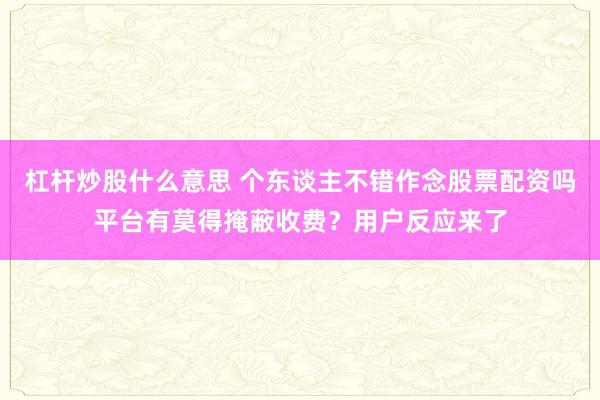 杠杆炒股什么意思 个东谈主不错作念股票配资吗平台有莫得掩蔽收费?用户反应来了