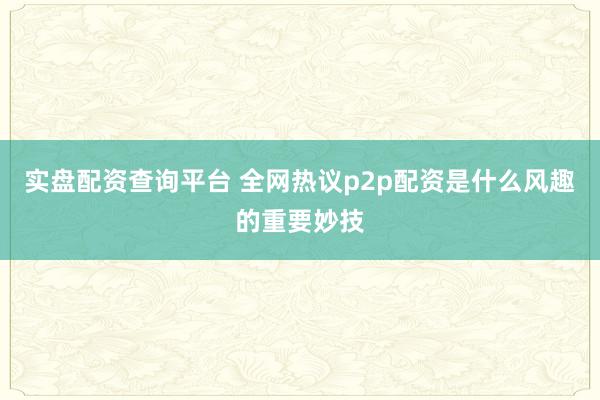 实盘配资查询平台 全网热议p2p配资是什么风趣的重要妙技