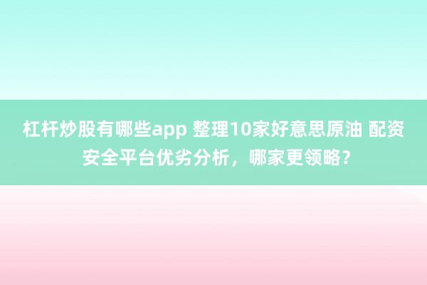 杠杆炒股有哪些app 整理10家好意思原油 配资 安全平台优劣分析，哪家更领略？