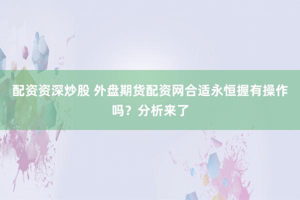 配资资深炒股 外盘期货配资网合适永恒握有操作吗？分析来了