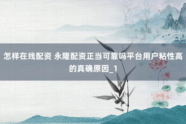 怎样在线配资 永隆配资正当可靠吗平台用户粘性高的真确原因_1