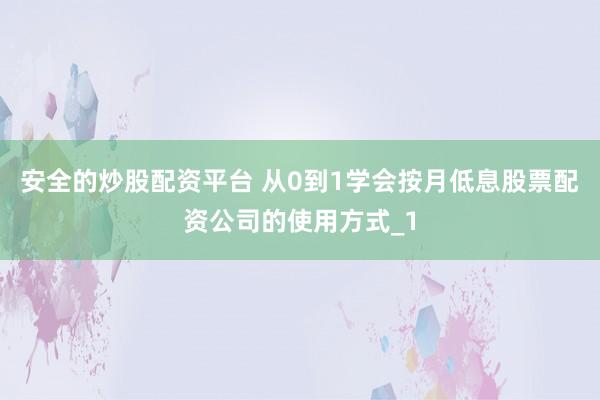 安全的炒股配资平台 从0到1学会按月低息股票配资公司的使用方式_1