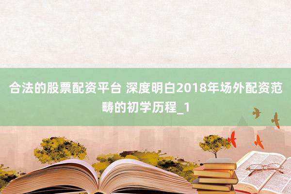 合法的股票配资平台 深度明白2018年场外配资范畴的初学历程_1